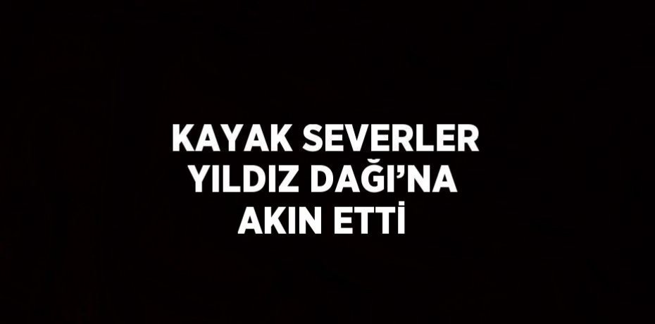 KAYAK SEVERLER YILDIZ DAĞI’NA AKIN ETTİ