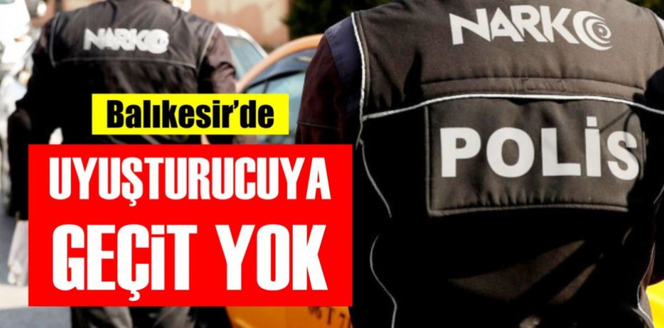 BALIKESİR'DE UYUŞTURUCUYA GEÇİT YOK