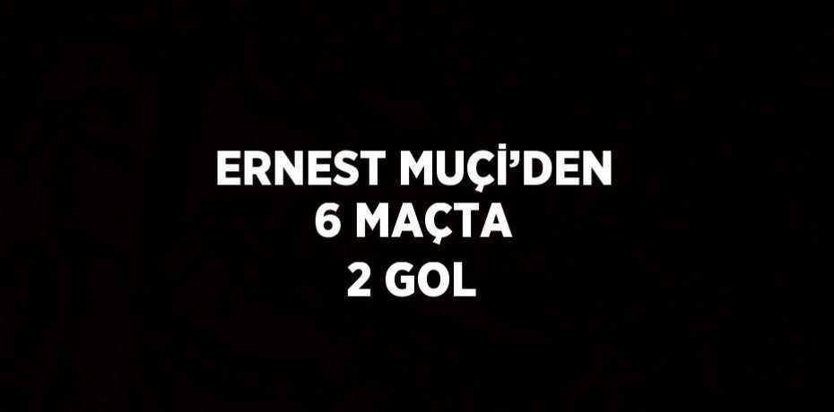 ERNEST MUÇİ’DEN 6 MAÇTA 2 GOL