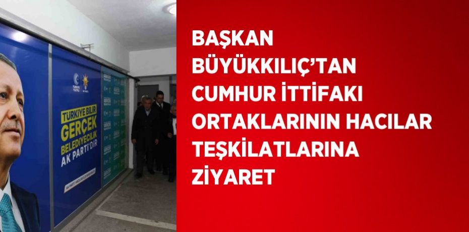 BAŞKAN BÜYÜKKILIÇ’TAN CUMHUR İTTİFAKI ORTAKLARININ HACILAR TEŞKİLATLARINA ZİYARET
