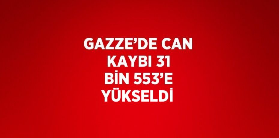 GAZZE’DE CAN KAYBI 31 BİN 553’E YÜKSELDİ