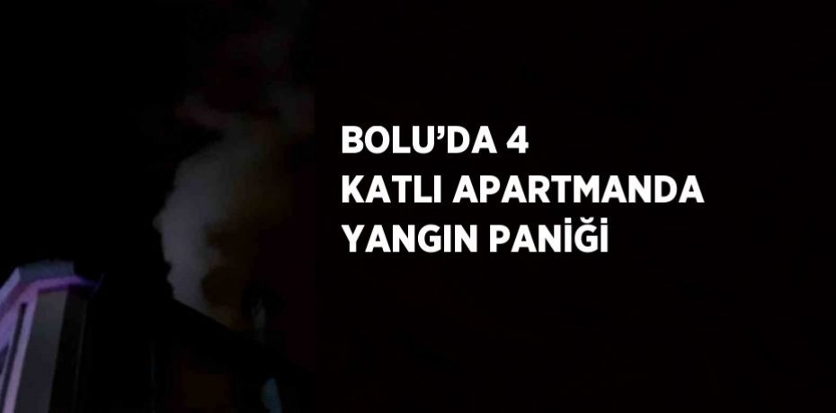 BOLU’DA 4 KATLI APARTMANDA YANGIN PANİĞİ