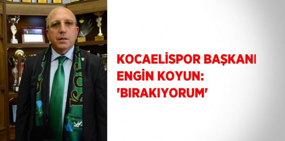KOCAELİSPOR BAŞKANI ENGİN KOYUN: 'BIRAKIYORUM'