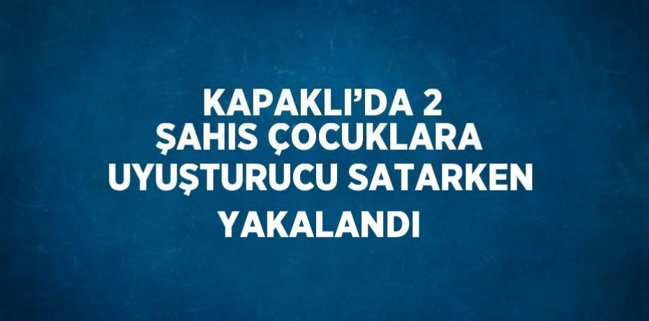 KAPAKLI’DA 2 ŞAHIS ÇOCUKLARA UYUŞTURUCU SATARKEN YAKALANDI