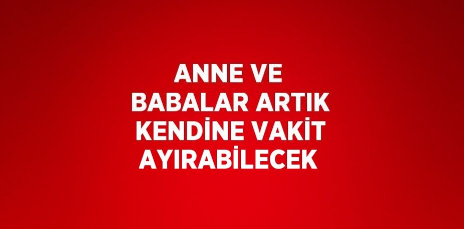 ANNE VE BABALAR ARTIK KENDİNE VAKİT AYIRABİLECEK