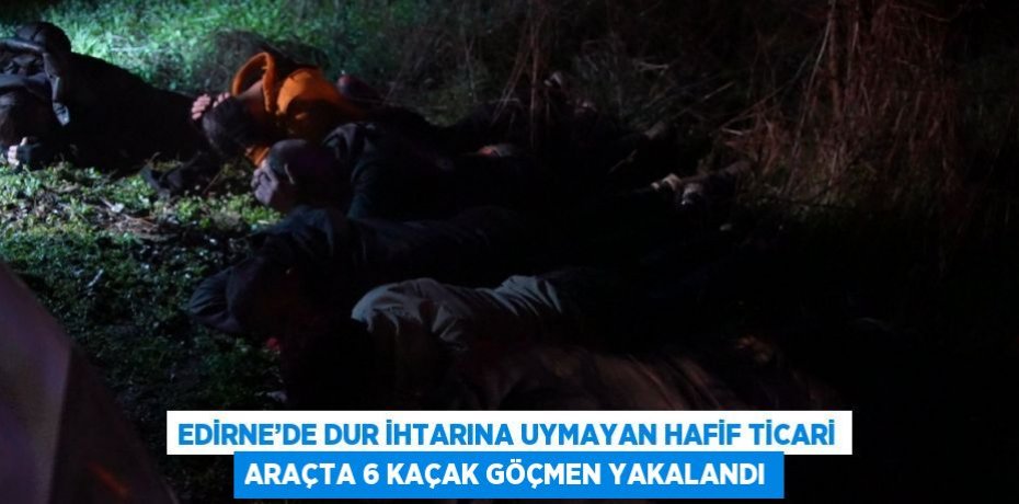 EDİRNE’DE DUR İHTARINA UYMAYAN HAFİF TİCARİ ARAÇTA 6 KAÇAK GÖÇMEN YAKALANDI