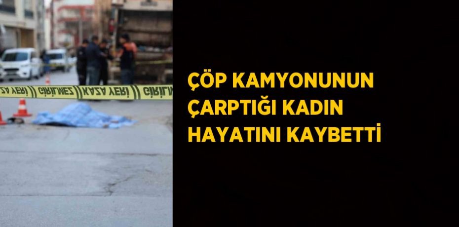 ÇÖP KAMYONUNUN ÇARPTIĞI KADIN HAYATINI KAYBETTİ
