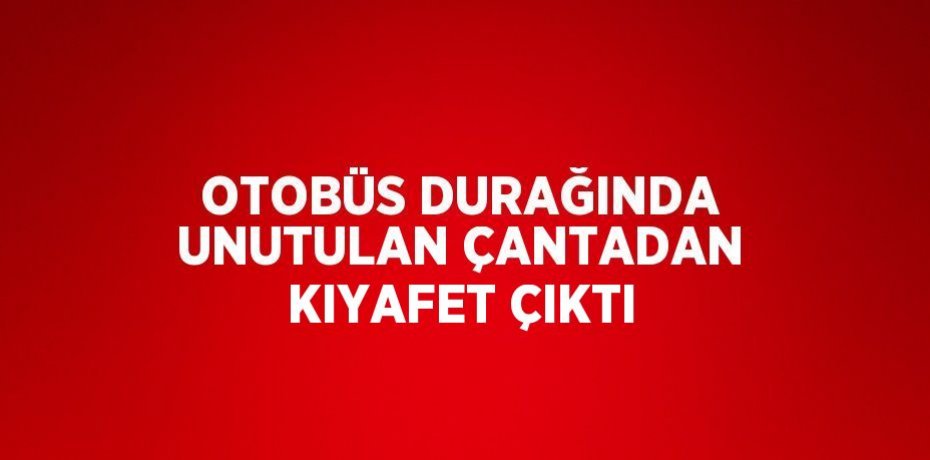 OTOBÜS DURAĞINDA UNUTULAN ÇANTADAN KIYAFET ÇIKTI