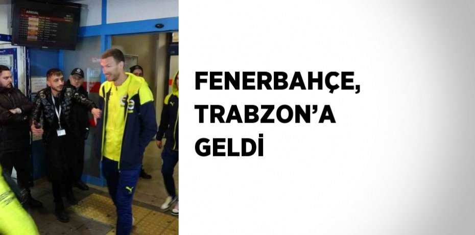FENERBAHÇE, TRABZON’A GELDİ