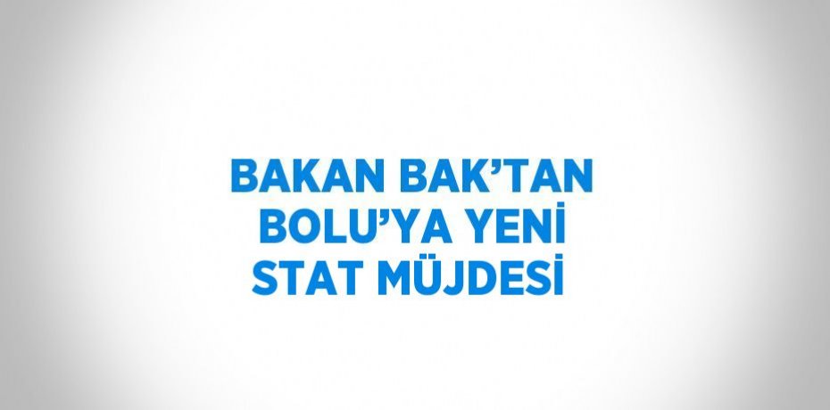 BAKAN BAK’TAN BOLU’YA YENİ STAT MÜJDESİ