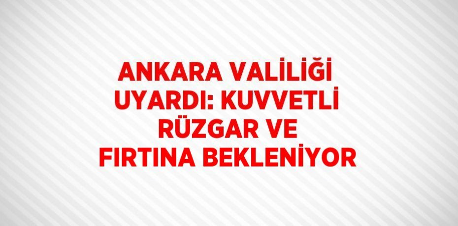 ANKARA VALİLİĞİ UYARDI: KUVVETLİ RÜZGAR VE FIRTINA BEKLENİYOR