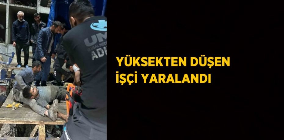 YÜKSEKTEN DÜŞEN İŞÇİ YARALANDI