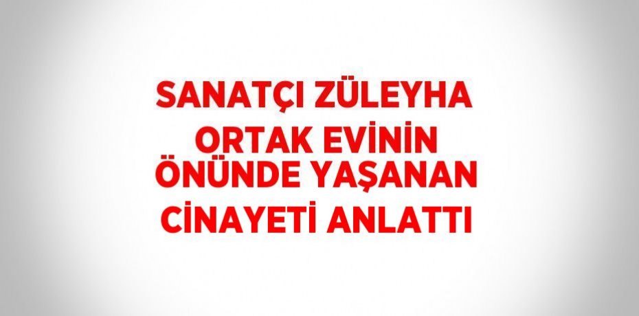SANATÇI ZÜLEYHA ORTAK EVİNİN ÖNÜNDE YAŞANAN CİNAYETİ ANLATTI