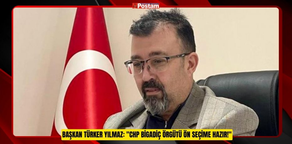 BAŞKAN TÜRKER YILMAZ: "CHP BİGADİÇ ÖRGÜTÜ ÖN SEÇİME HAZIR!"