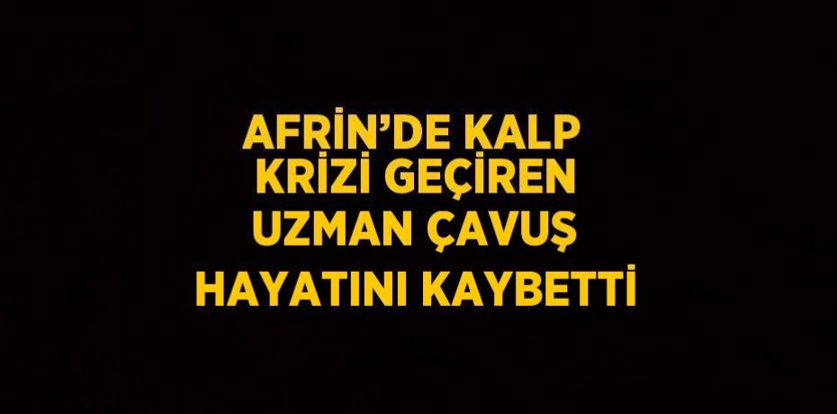 AFRİN’DE KALP KRİZİ GEÇİREN UZMAN ÇAVUŞ HAYATINI KAYBETTİ