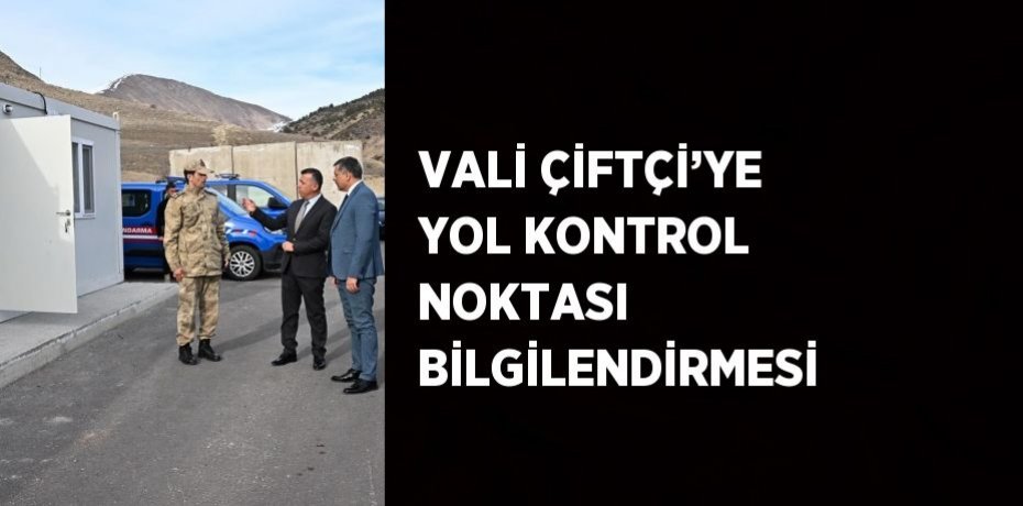 VALİ ÇİFTÇİ’YE YOL KONTROL NOKTASI BİLGİLENDİRMESİ