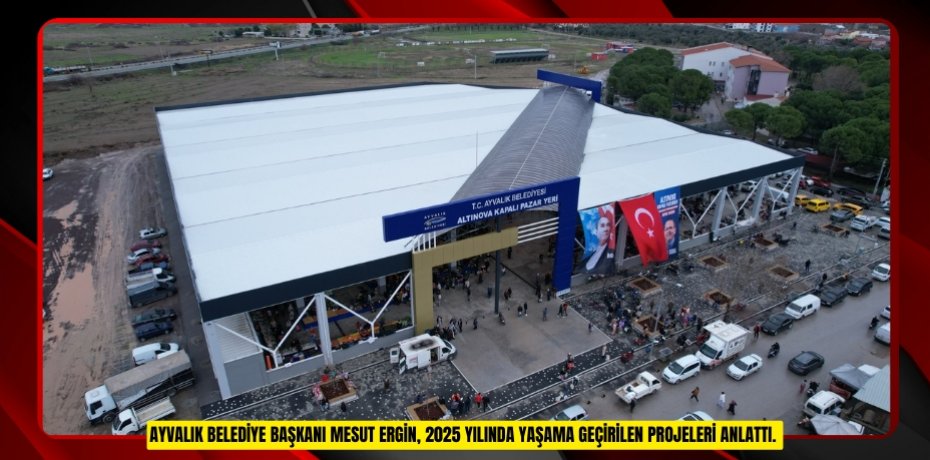 AYVALIK BELEDİYE BAŞKANI MESUT ERGİN, 2025 YILINDA YAŞAMA GEÇİRİLEN PROJELERİ ANLATTI.