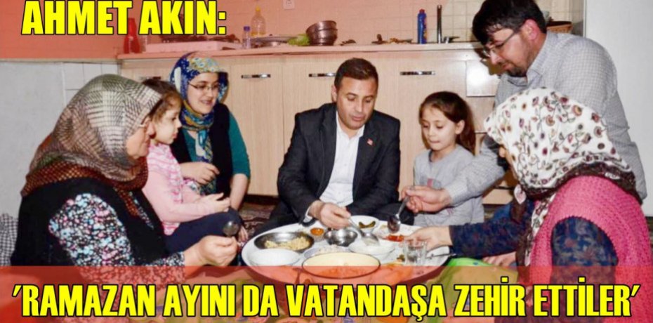 AKIN:‘RAMAZAN AYINI DA VATANDAŞA ZEHİR ETTİLER’