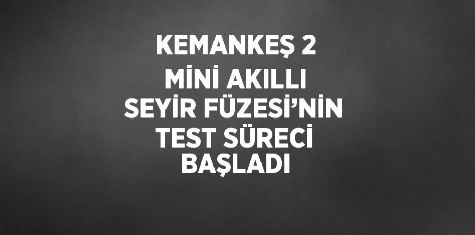 KEMANKEŞ 2 MİNİ AKILLI SEYİR FÜZESİ’NİN TEST SÜRECİ BAŞLADI