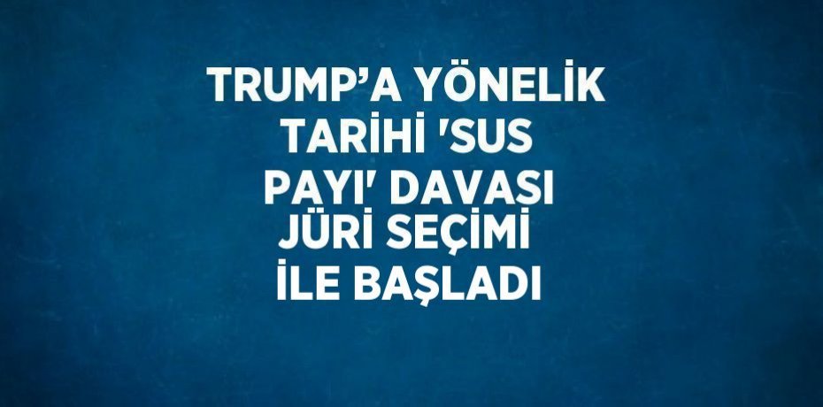 TRUMP’A YÖNELİK TARİHİ 'SUS PAYI' DAVASI JÜRİ SEÇİMİ İLE BAŞLADI