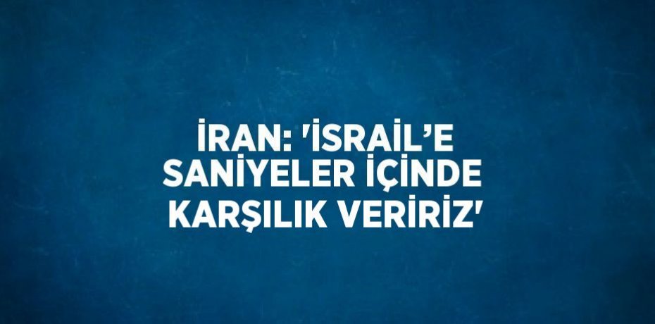 İRAN: 'İSRAİL’E SANİYELER İÇİNDE KARŞILIK VERİRİZ'