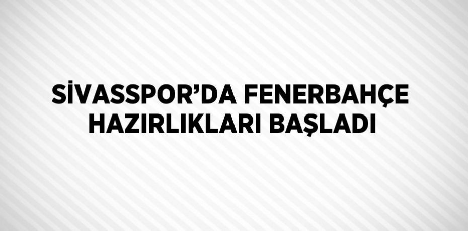 SİVASSPOR’DA FENERBAHÇE HAZIRLIKLARI BAŞLADI