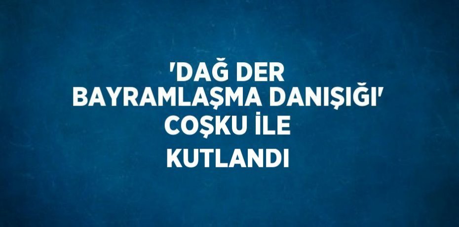 'DAĞ DER BAYRAMLAŞMA DANIŞIĞI' COŞKU İLE KUTLANDI
