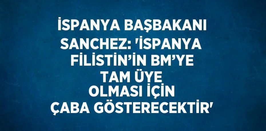 İSPANYA BAŞBAKANI SANCHEZ: 'İSPANYA FİLİSTİN’İN BM’YE TAM ÜYE OLMASI İÇİN ÇABA GÖSTERECEKTİR'