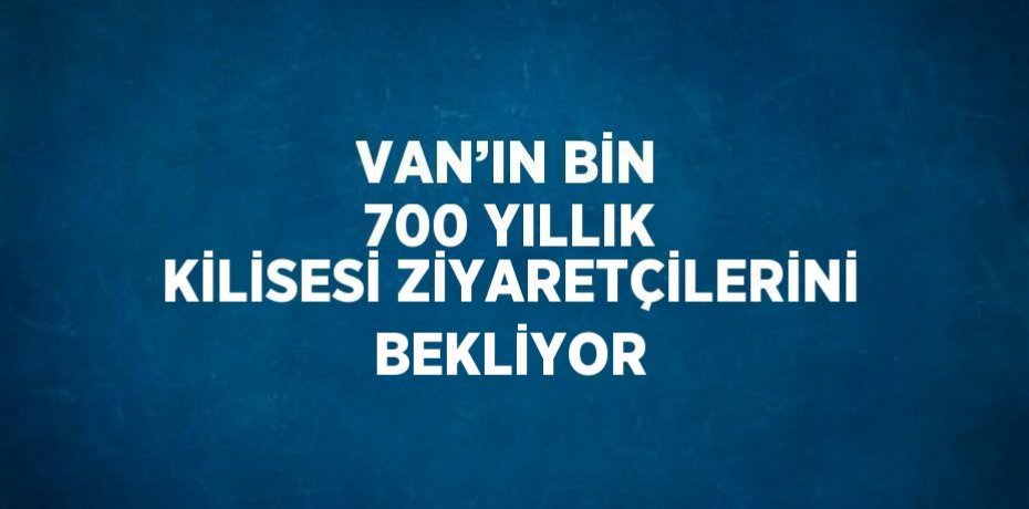 VAN’IN BİN 700 YILLIK KİLİSESİ ZİYARETÇİLERİNİ BEKLİYOR