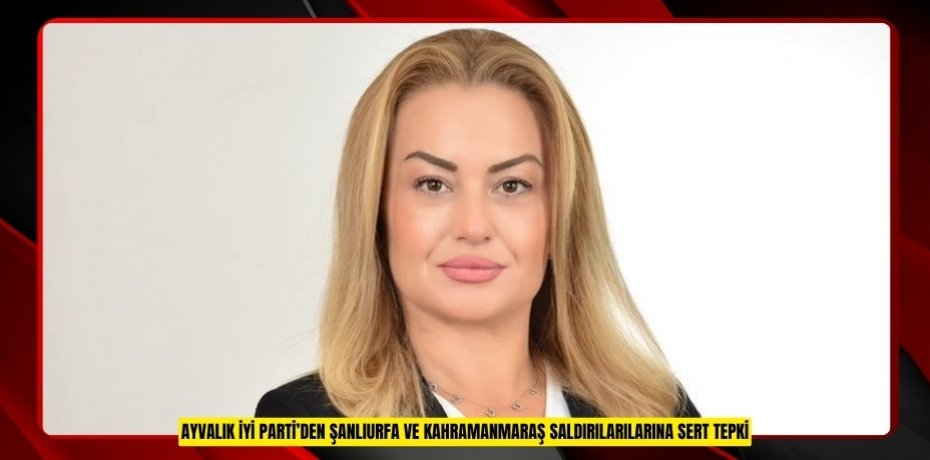 AYVALIK İYİ PARTİ’DEN ŞANLIURFA VE KAHRAMANMARAŞ SALDIRILARILARINA SERT TEPKİ