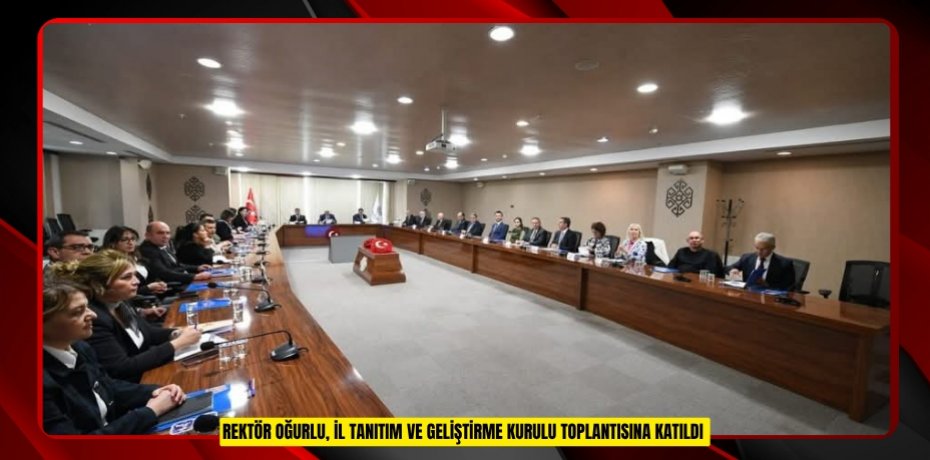 REKTÖR OĞURLU, İL TANITIM VE GELİŞTİRME KURULU TOPLANTISINA KATILDI