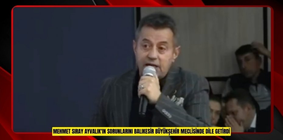 MEHMET SIRAY AYVALIK'IN SORUNLARINI BALIKESİR BÜYÜKŞEHİR MECLİSİNDE DİLE GETİRDİ