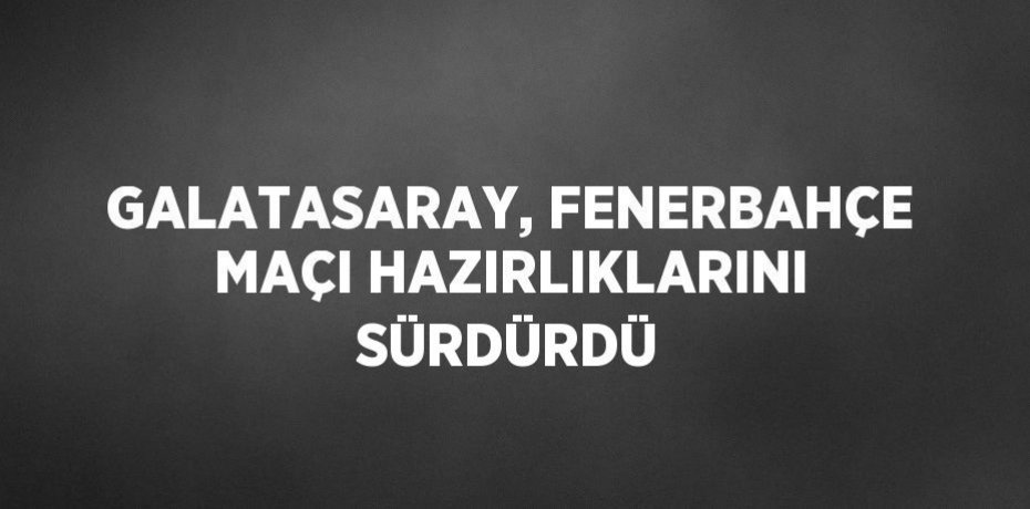 GALATASARAY, FENERBAHÇE MAÇI HAZIRLIKLARINI SÜRDÜRDÜ