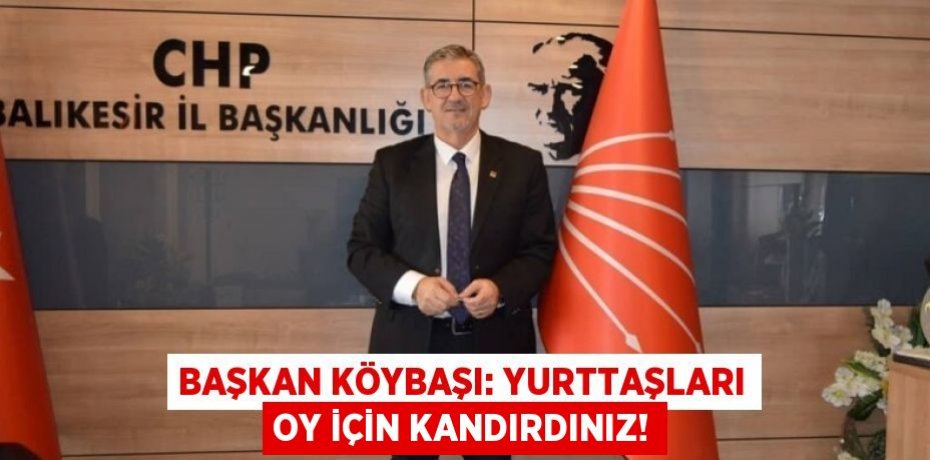 BAŞKAN KÖYBAŞI: YURTTAŞLARI OY İÇİN KANDIRDINIZ!