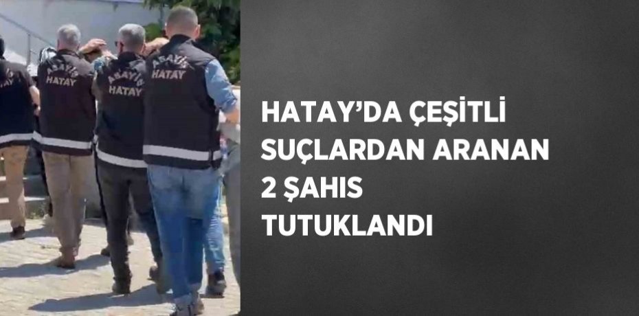 HATAY’DA ÇEŞİTLİ SUÇLARDAN ARANAN 2 ŞAHIS TUTUKLANDI