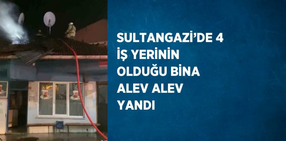 SULTANGAZİ’DE 4 İŞ YERİNİN OLDUĞU BİNA ALEV ALEV YANDI