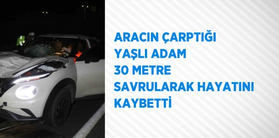 ARACIN ÇARPTIĞI YAŞLI ADAM 30 METRE SAVRULARAK HAYATINI KAYBETTİ