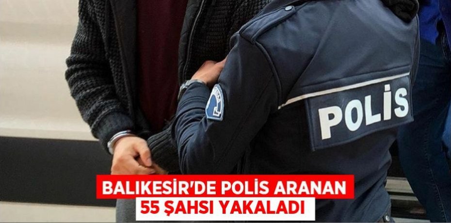 Balıkesir'de polis aranan 55 şahsı yakaladı