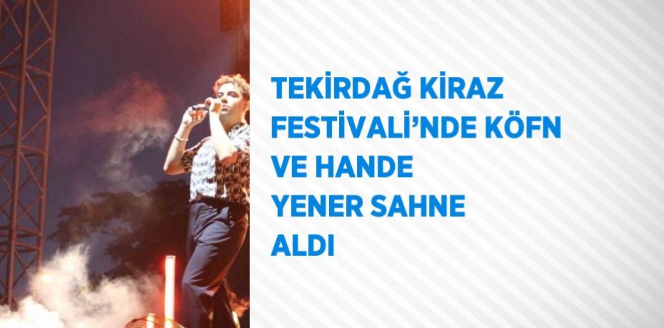 TEKİRDAĞ KİRAZ FESTİVALİ’NDE KÖFN VE HANDE YENER SAHNE ALDI