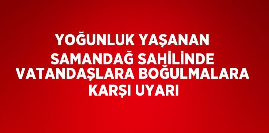 YOĞUNLUK YAŞANAN SAMANDAĞ SAHİLİNDE VATANDAŞLARA BOĞULMALARA KARŞI UYARI
