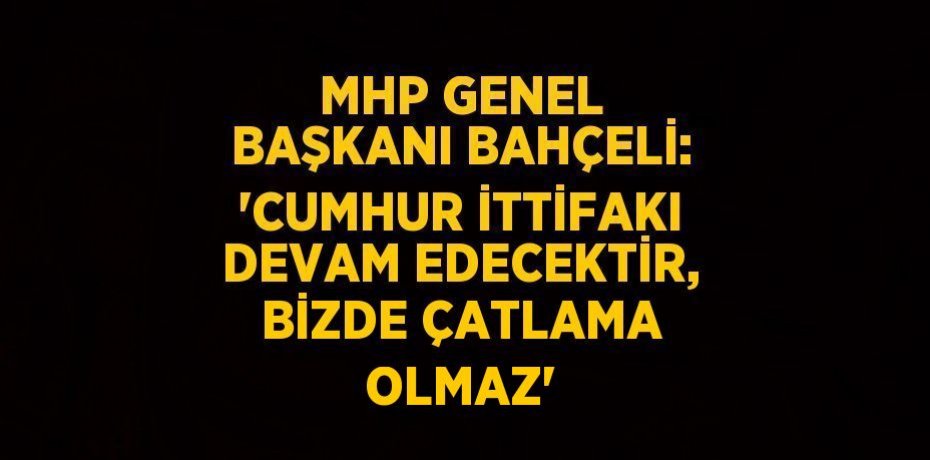 MHP GENEL BAŞKANI BAHÇELİ: 'CUMHUR İTTİFAKI DEVAM EDECEKTİR, BİZDE ÇATLAMA OLMAZ'