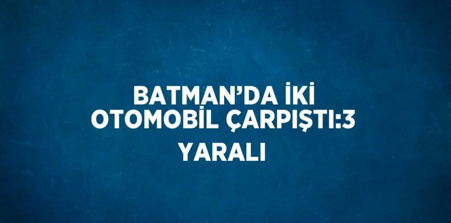 BATMAN’DA İKİ OTOMOBİL ÇARPIŞTI:3 YARALI