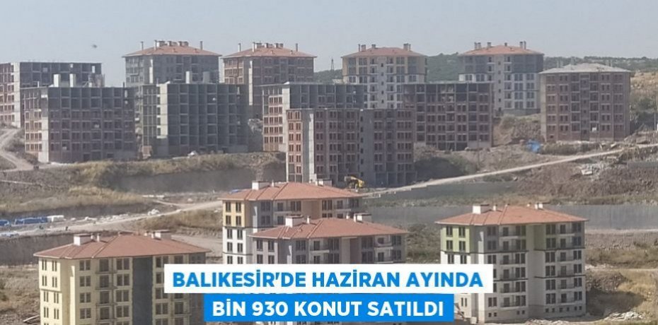 Balıkesir’de haziran ayında bin 930 konut satıldı