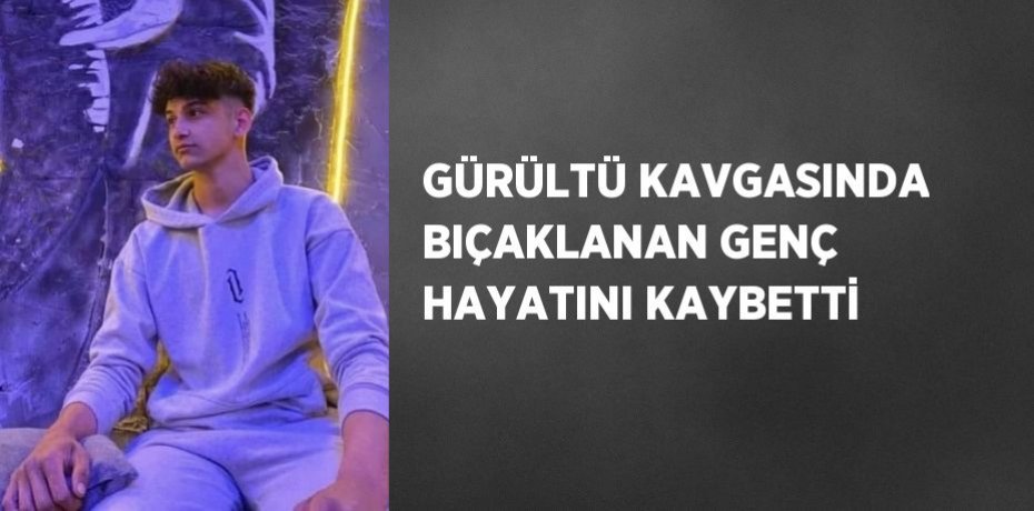 GÜRÜLTÜ KAVGASINDA BIÇAKLANAN GENÇ HAYATINI KAYBETTİ