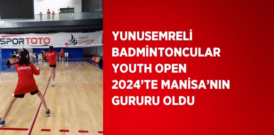 YUNUSEMRELİ BADMİNTONCULAR YOUTH OPEN 2024’TE MANİSA’NIN GURURU OLDU