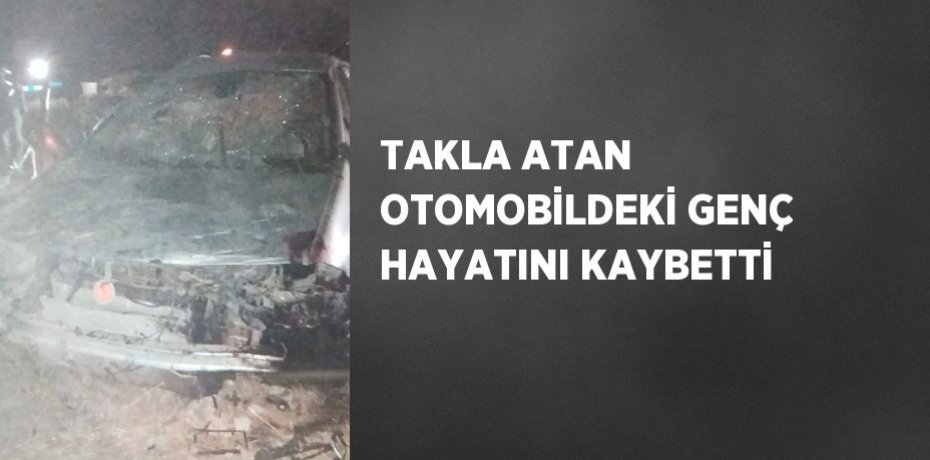 TAKLA ATAN OTOMOBİLDEKİ GENÇ HAYATINI KAYBETTİ