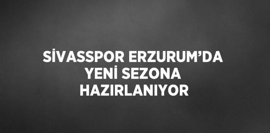SİVASSPOR ERZURUM’DA YENİ SEZONA HAZIRLANIYOR