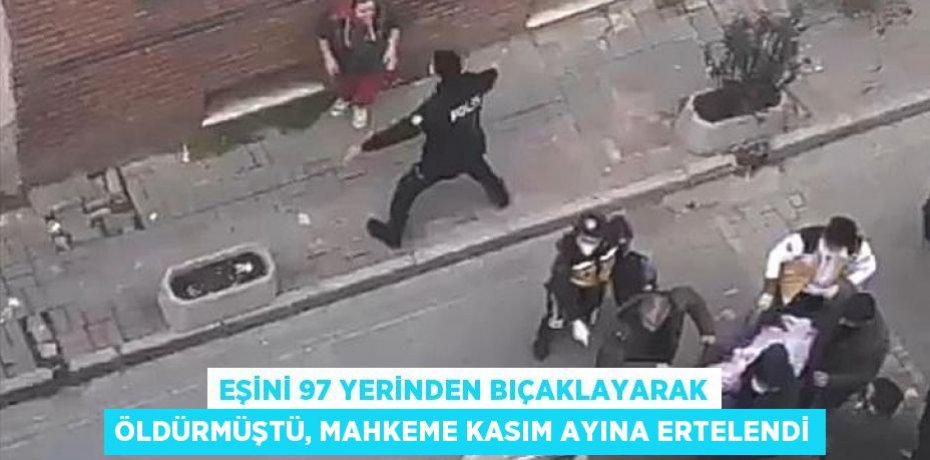 Eşini 97 yerinden bıçaklayarak öldürmüştü, mahkeme kasım ayına ertelendi
