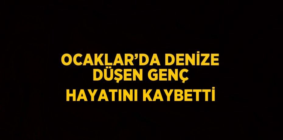 OCAKLAR’DA DENİZE DÜŞEN GENÇ HAYATINI KAYBETTİ