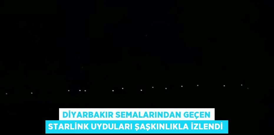 DİYARBAKIR SEMALARINDAN GEÇEN STARLİNK UYDULARI ŞAŞKINLIKLA İZLENDİ